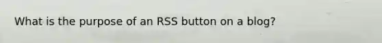 What is the purpose of an RSS button on a blog?