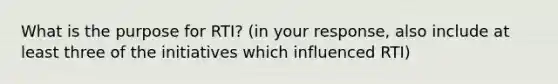 What is the purpose for RTI? (in your response, also include at least three of the initiatives which influenced RTI)