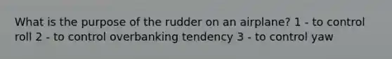 What is the purpose of the rudder on an airplane? 1 - to control roll 2 - to control overbanking tendency 3 - to control yaw