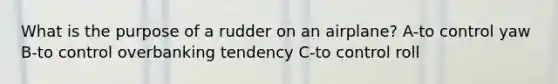 What is the purpose of a rudder on an airplane? A-to control yaw B-to control overbanking tendency C-to control roll