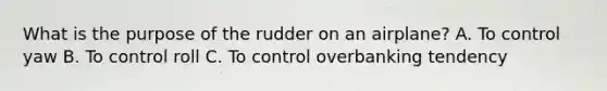 What is the purpose of the rudder on an airplane? A. To control yaw B. To control roll C. To control overbanking tendency