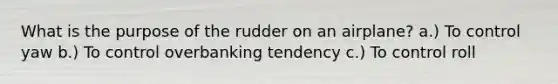 What is the purpose of the rudder on an airplane? a.) To control yaw b.) To control overbanking tendency c.) To control roll