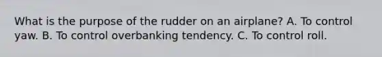 What is the purpose of the rudder on an airplane? A. To control yaw. B. To control overbanking tendency. C. To control roll.