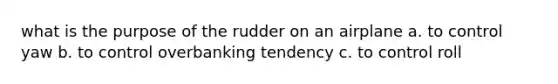 what is the purpose of the rudder on an airplane a. to control yaw b. to control overbanking tendency c. to control roll