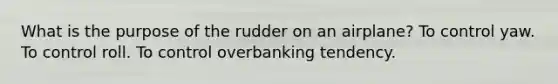 What is the purpose of the rudder on an airplane? To control yaw. To control roll. To control overbanking tendency.