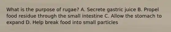 What is the purpose of rugae? A. Secrete gastric juice B. Propel food residue through the small intestine C. Allow the stomach to expand D. Help break food into small particles