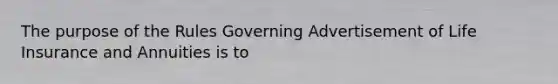 The purpose of the Rules Governing Advertisement of Life Insurance and Annuities is to