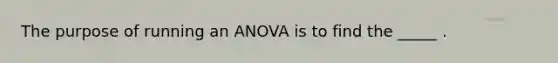 The purpose of running an ANOVA is to find the _____ .