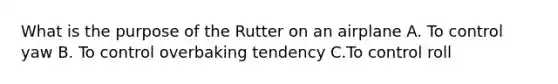 What is the purpose of the Rutter on an airplane A. To control yaw B. To control overbaking tendency C.To control roll