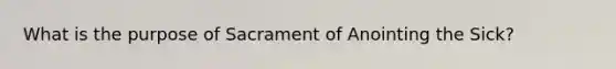 What is the purpose of Sacrament of Anointing the Sick?