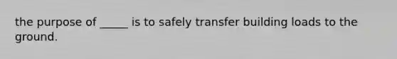 the purpose of _____ is to safely transfer building loads to the ground.