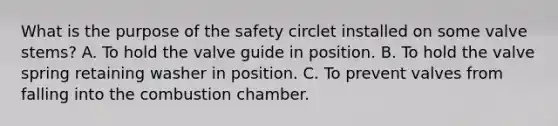 What is the purpose of the safety circlet installed on some valve stems? A. To hold the valve guide in position. B. To hold the valve spring retaining washer in position. C. To prevent valves from falling into the combustion chamber.