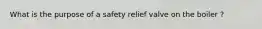 What is the purpose of a safety relief valve on the boiler ?