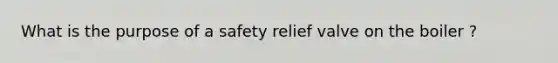 What is the purpose of a safety relief valve on the boiler ?