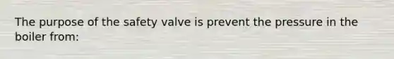 The purpose of the safety valve is prevent the pressure in the boiler from: