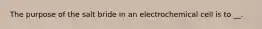 The purpose of the salt bride in an electrochemical cell is to __.