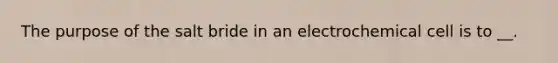 The purpose of the salt bride in an electrochemical cell is to __.