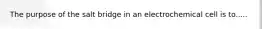 The purpose of the salt bridge in an electrochemical cell is to.....