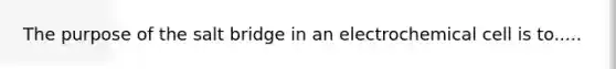 The purpose of the salt bridge in an electrochemical cell is to.....