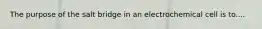 The purpose of the salt bridge in an electrochemical cell is to....