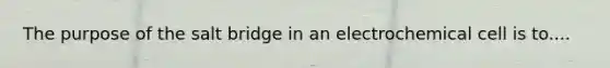 The purpose of the salt bridge in an electrochemical cell is to....