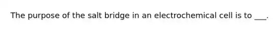 The purpose of the salt bridge in an electrochemical cell is to ___.