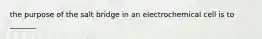 the purpose of the salt bridge in an electrochemical cell is to _______