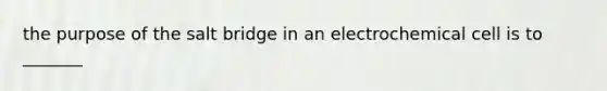 the purpose of the salt bridge in an electrochemical cell is to _______