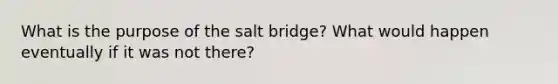 What is the purpose of the salt bridge? What would happen eventually if it was not there?