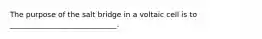 The purpose of the salt bridge in a voltaic cell is to _____________________________.