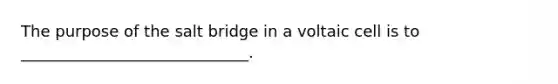 The purpose of the salt bridge in a voltaic cell is to _____________________________.