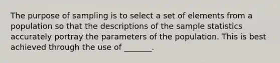 The purpose of sampling is to select a set of elements from a population so that the descriptions of the sample statistics accurately portray the parameters of the population. This is best achieved through the use of _______.