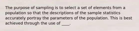 The purpose of sampling is to select a set of elements from a population so that the descriptions of the sample statistics accurately portray the parameters of the population. This is best achieved through the use of ____.