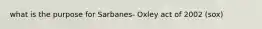 what is the purpose for Sarbanes- Oxley act of 2002 (sox)