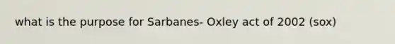 what is the purpose for Sarbanes- Oxley act of 2002 (sox)