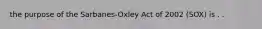 the purpose of the Sarbanes-Oxley Act of 2002 (SOX) is . .