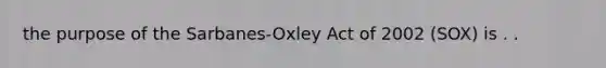 the purpose of the Sarbanes-Oxley Act of 2002 (SOX) is . .