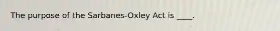 The purpose of the Sarbanes-Oxley Act is ____.