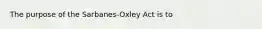 The purpose of the Sarbanes-Oxley Act is to