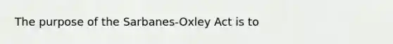 The purpose of the Sarbanes-Oxley Act is to