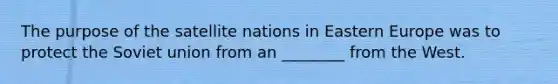 The purpose of the satellite nations in Eastern Europe was to protect the Soviet union from an ________ from the West.