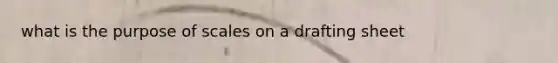 what is the purpose of scales on a drafting sheet