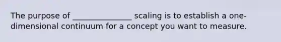 The purpose of _______________ scaling is to establish a one-dimensional continuum for a concept you want to measure.