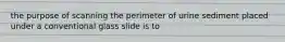 the purpose of scanning the perimeter of urine sediment placed under a conventional glass slide is to