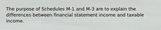 The purpose of Schedules M-1 and M-3 are to explain the differences between financial statement income and taxable income.