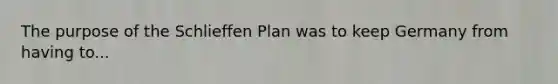 The purpose of the Schlieffen Plan was to keep Germany from having to...