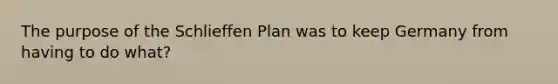 The purpose of the Schlieffen Plan was to keep Germany from having to do what?