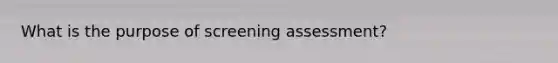 What is the purpose of screening assessment?