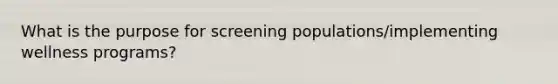 What is the purpose for screening populations/implementing wellness programs?