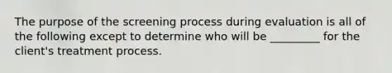 The purpose of the screening process during evaluation is all of the following except to determine who will be _________ for the client's treatment process.